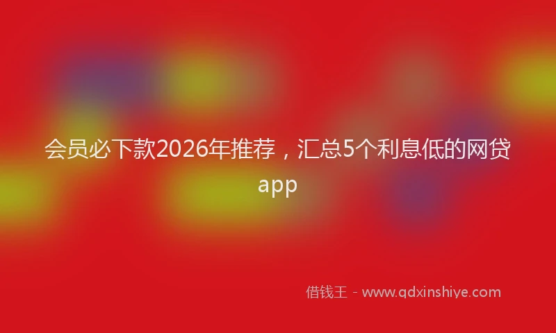 会员必下款2026年推荐，汇总5个利息低的网贷app