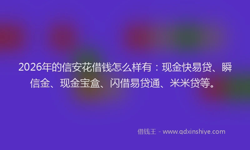 2026年的信安花借钱怎么样有：现金快易贷、瞬信金、现金宝盒、闪借易贷通、米米贷等。