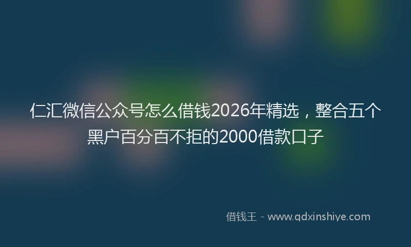 仁汇微信公众号怎么借钱2026年精选，整合五个黑户百分百不拒的2000借款口子
