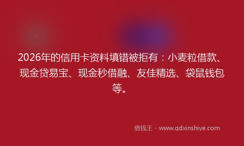 2026年的信用卡资料填错被拒有：小麦粒借款、现金贷易宝、现金秒借融、友佳精选、袋鼠钱包等。