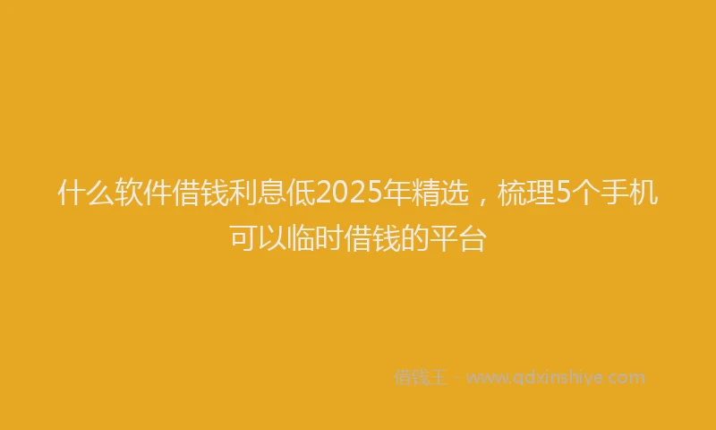 什么软件借钱利息低2025年精选，梳理5个手机可以临时借钱的平台