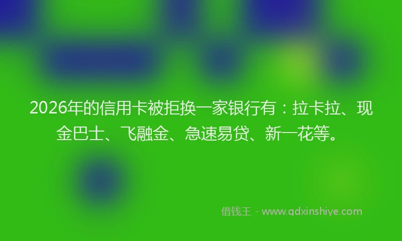 2026年的信用卡被拒换一家银行有:拉卡拉、现金巴士、飞融金、急速易贷、新一花等。