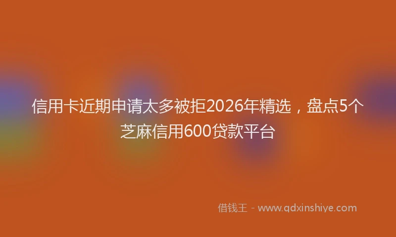 信用卡近期申请太多被拒2026年精选，盘点5个芝麻信用600贷款平台