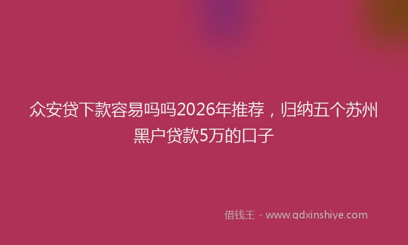 众安贷下款容易吗吗2026年推荐,归纳五个苏州黑户贷款5万的口子