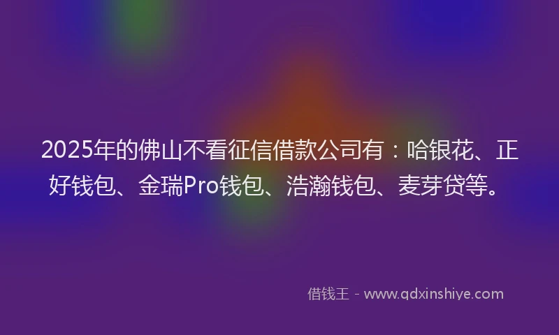 2025年的佛山不看征信借款公司有：哈银花、正好钱包、金瑞Pro钱包、浩瀚钱包、麦芽贷等。