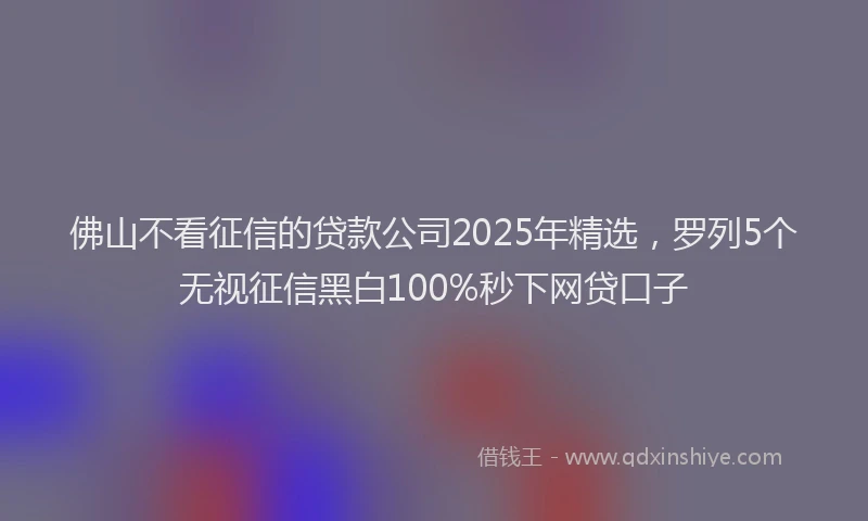 佛山不看征信的贷款公司2025年精选，罗列5个无视征信黑白100%秒下网贷口子
