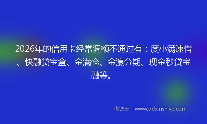 2026年的信用卡经常调额不通过有：度小满速借、快融贷宝盒、金满仓、金瀛分期、现金秒贷宝融等。