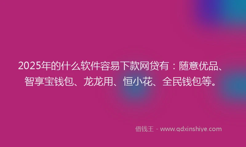 2025年的什么软件容易下款网贷有:随意优品、智享宝钱包、龙龙用、恒小花、全民钱包等。