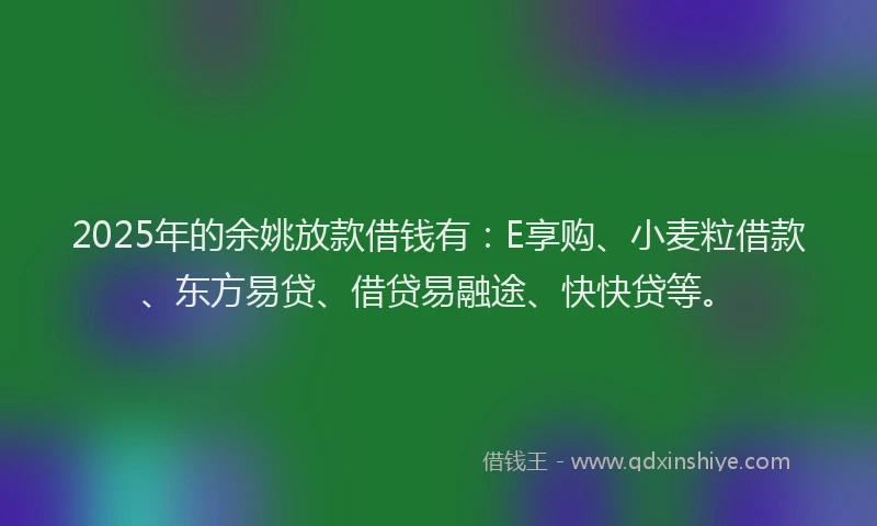 2025年的余姚放款借钱有:E享购、小麦粒借款、东方易贷、借贷易融途、快快贷等。