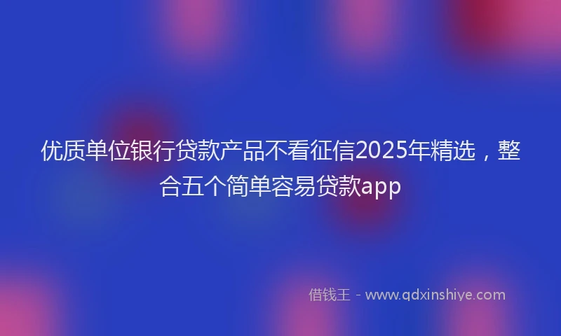优质单位银行贷款产品不看征信2025年精选，整合五个简单容易贷款app