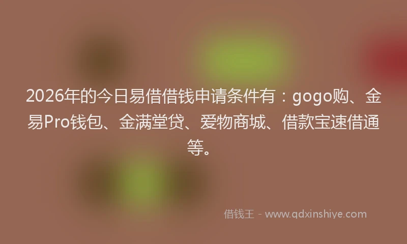 2026年的今日易借借钱申请条件有：gogo购、金易Pro钱包、金满堂贷、爱物商城、借款宝速借通等。