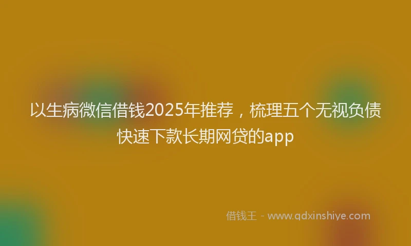 以生病微信借钱2025年推荐,梳理五个无视负债快速下款长期网贷的app