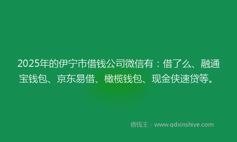 2025年的伊宁市借钱公司微信有：借了么、融通宝钱包、京东易借、橄榄钱包、现金侠速贷等。