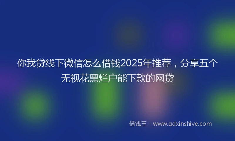 你我贷线下微信怎么借钱2025年推荐，分享五个无视花黑烂户能下款的网贷
