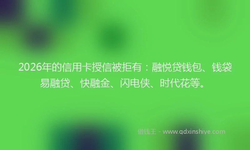 2026年的信用卡授信被拒有：融悦贷钱包、钱袋易融贷、快融金、闪电侠、时代花等。