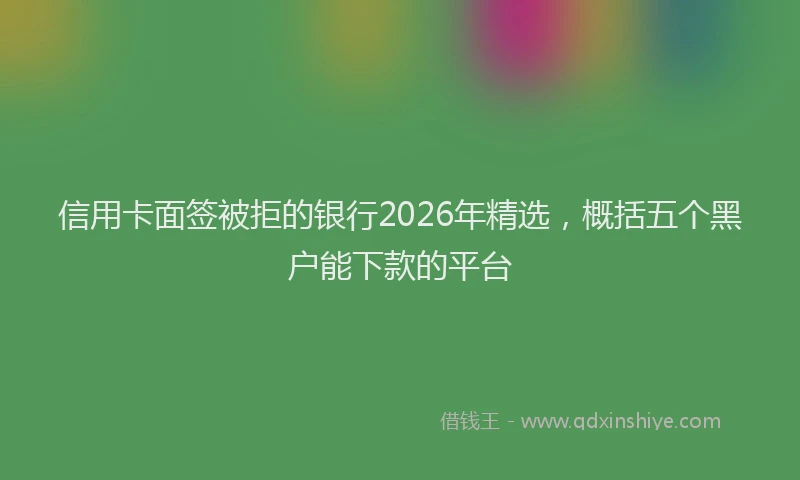 信用卡面签被拒的银行2026年精选，概括五个黑户能下款的平台