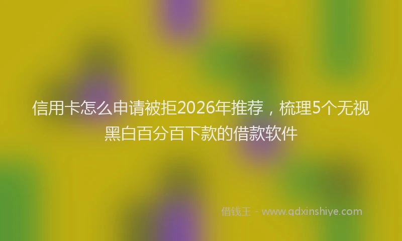 信用卡怎么申请被拒2026年推荐，梳理5个无视黑白百分百下款的借款软件