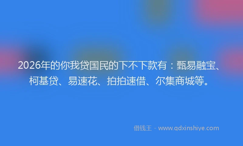 2026年的你我贷国民的下不下款有：甄易融宝、柯基贷、易速花、拍拍速借、尔集商城等。