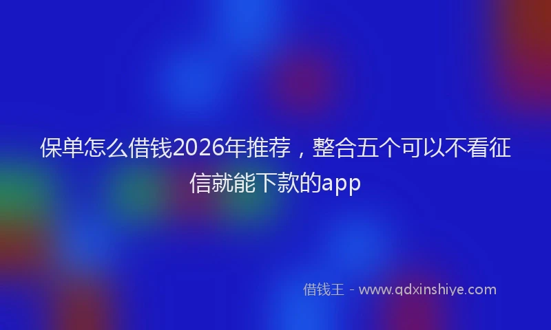 保单怎么借钱2026年推荐，整合五个可以不看征信就能下款的app