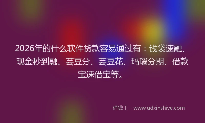 2026年的什么软件货款容易通过有：钱袋速融、现金秒到融、芸豆分、芸豆花、玛瑙分期、借款宝速借宝等。