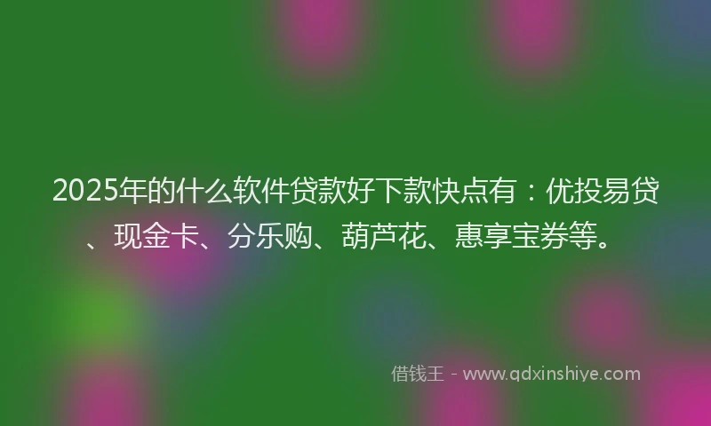 2025年的什么软件贷款好下款快点有：优投易贷、现金卡、分乐购、葫芦花、惠享宝券等。