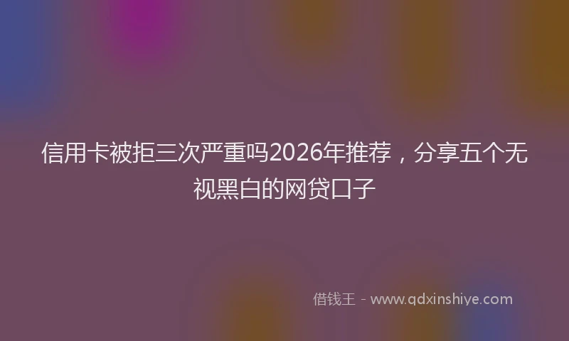 信用卡被拒三次严重吗2026年推荐，分享五个无视黑白的网贷口子