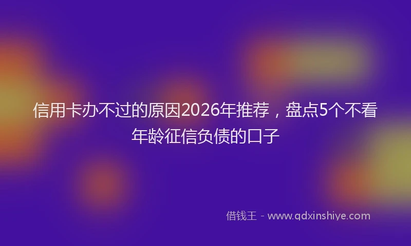 信用卡办不过的原因2026年推荐，盘点5个不看年龄征信负债的口子