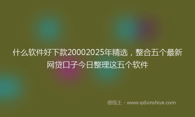 什么软件好下款20002025年精选，整合五个最新网贷口子今日整理这五个软件
