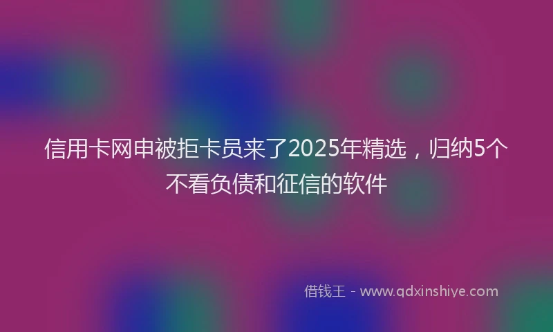 信用卡网申被拒卡员来了2025年精选,归纳5个不看负债和征信的软件