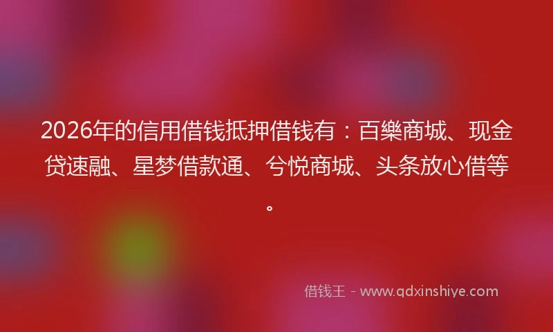 2026年的信用借钱抵押借钱有：百樂商城、现金贷速融、星梦借款通、兮悦商城、头条放心借等。