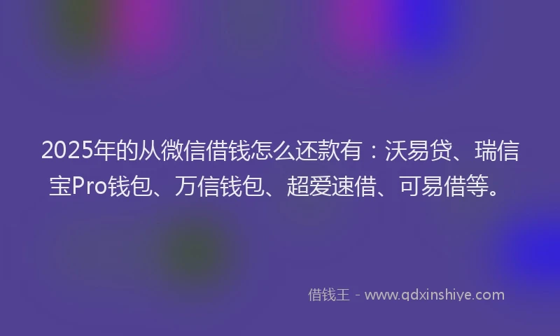 2025年的从微信借钱怎么还款有：沃易贷、瑞信宝Pro钱包、万信钱包、超爱速借、可易借等。