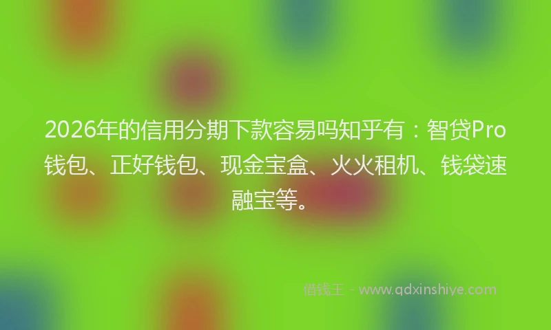 2026年的信用分期下款容易吗知乎有：智贷Pro钱包、正好钱包、现金宝盒、火火租机、钱袋速融宝等。