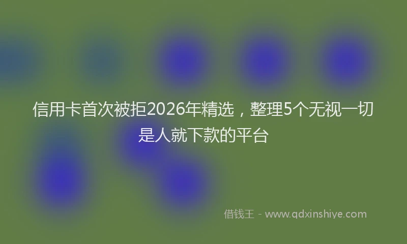 信用卡首次被拒2026年精选，整理5个无视一切是人就下款的平台