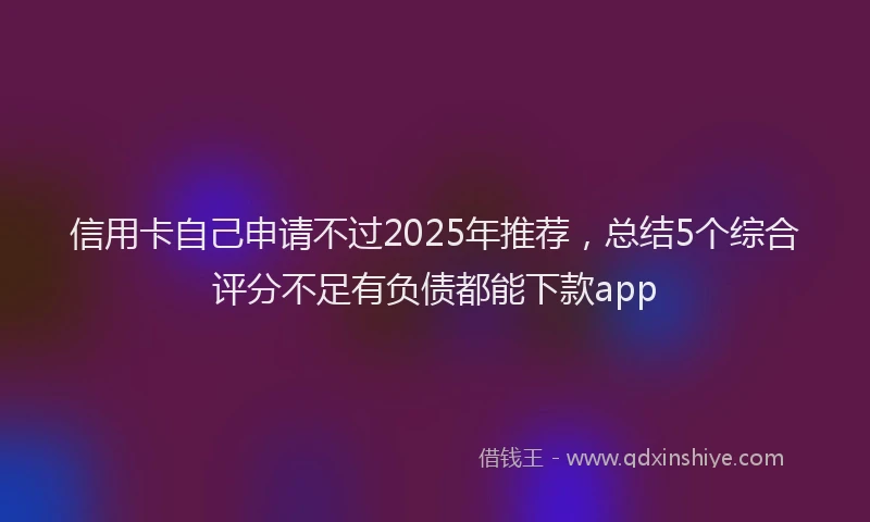 信用卡自己申请不过2025年推荐,总结5个综合评分不足有负债都能下款app