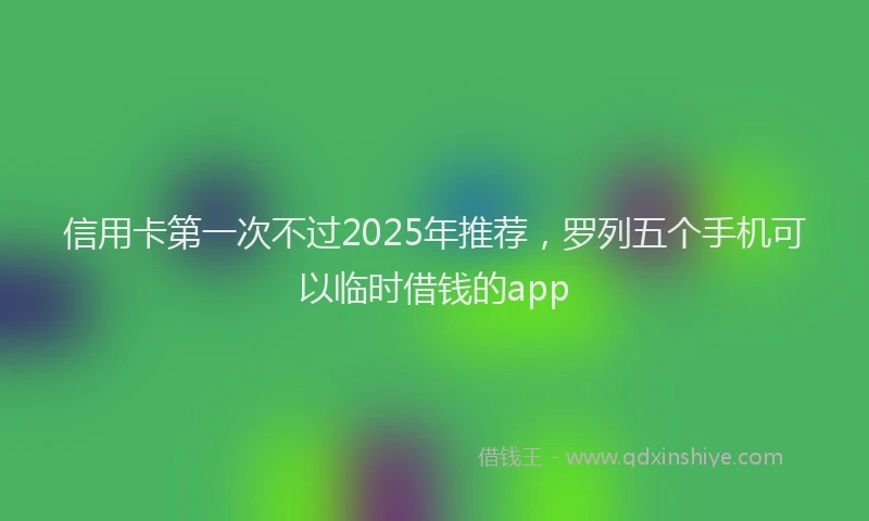 信用卡第一次不过2025年推荐，罗列五个手机可以临时借钱的app