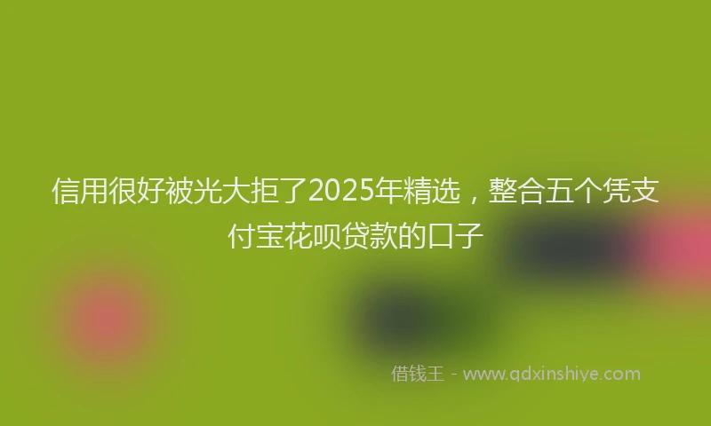 信用很好被光大拒了2025年精选，整合五个凭支付宝花呗贷款的口子