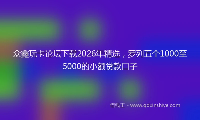众鑫玩卡论坛下载2026年精选，罗列五个1000至5000的小额贷款口子