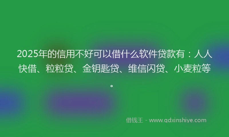 2025年的信用不好可以借什么软件贷款有:人人快借、粒粒贷、金钥匙贷、维信闪贷、小麦粒等。
