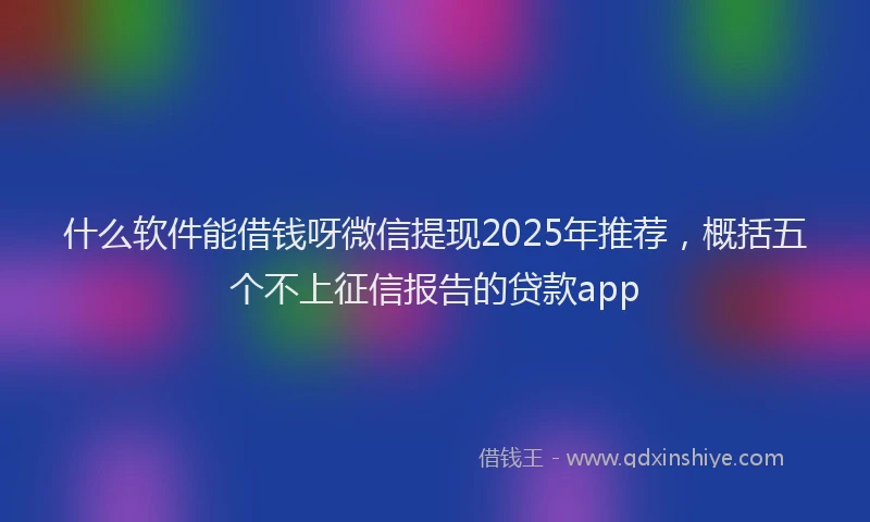什么软件能借钱呀微信提现2025年推荐，概括五个不上征信报告的贷款app