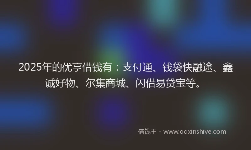 2025年的优亨借钱有：支付通、钱袋快融途、鑫诚好物、尔集商城、闪借易贷宝等。