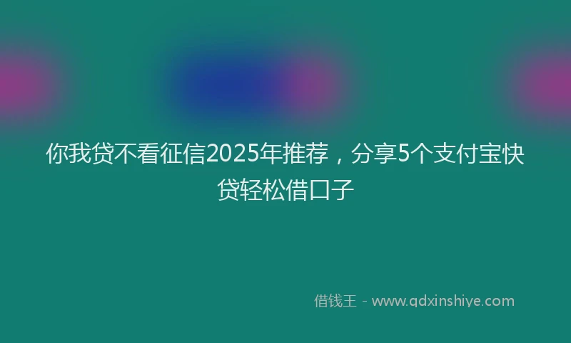 你我贷不看征信2025年推荐，分享5个支付宝快贷轻松借口子