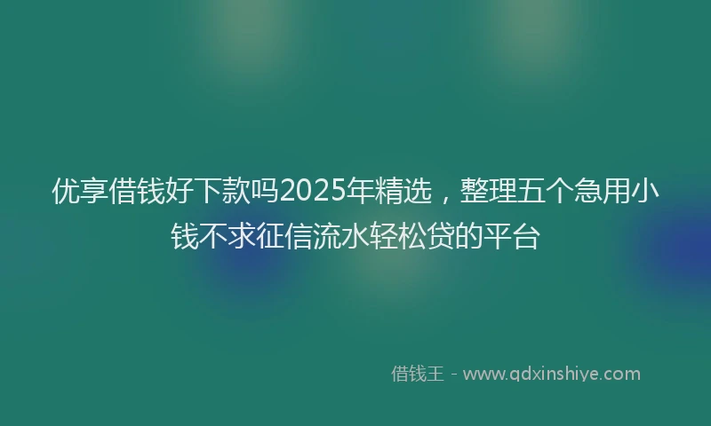 优享借钱好下款吗2025年精选，整理五个急用小钱不求征信流水轻松贷的平台