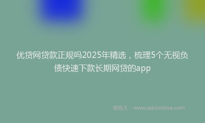 优贷网贷款正规吗2025年精选,梳理5个无视负债快速下款长期网贷的app