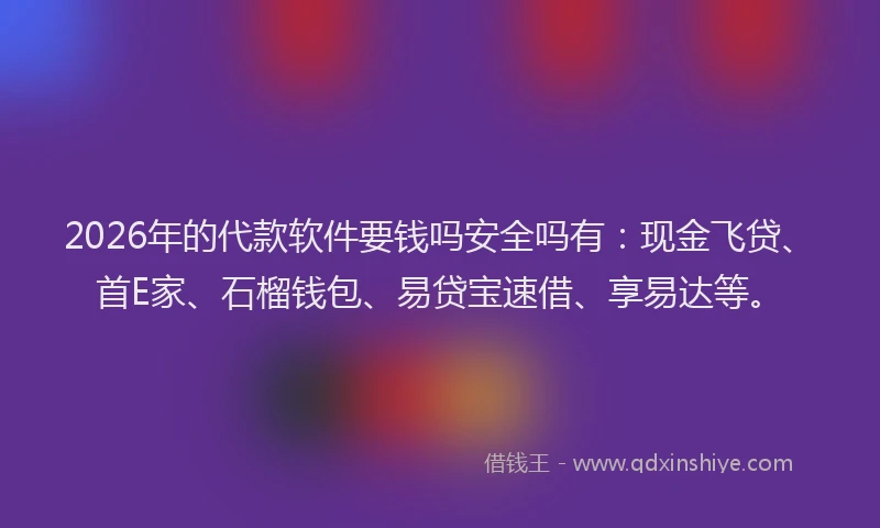 2026年的代款软件要钱吗安全吗有：现金飞贷、首E家、石榴钱包、易贷宝速借、享易达等。