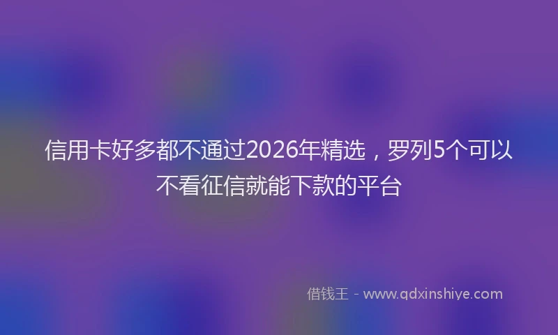信用卡好多都不通过2026年精选，罗列5个可以不看征信就能下款的平台