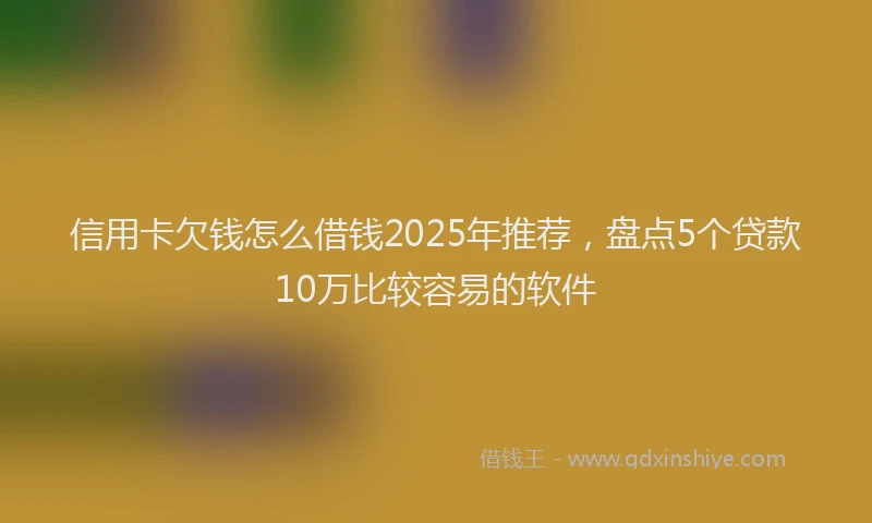 信用卡欠钱怎么借钱2025年推荐，盘点5个贷款10万比较容易的软件