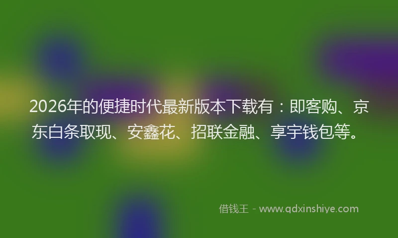 2026年的便捷时代最新版本下载有：即客购、京东白条取现、安鑫花、招联金融、享宇钱包等。