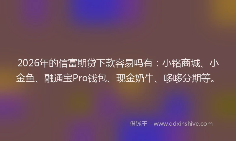 2026年的信富期贷下款容易吗有:小铭商城、小金鱼、融通宝Pro钱包、现金奶牛、哆哆分期等。