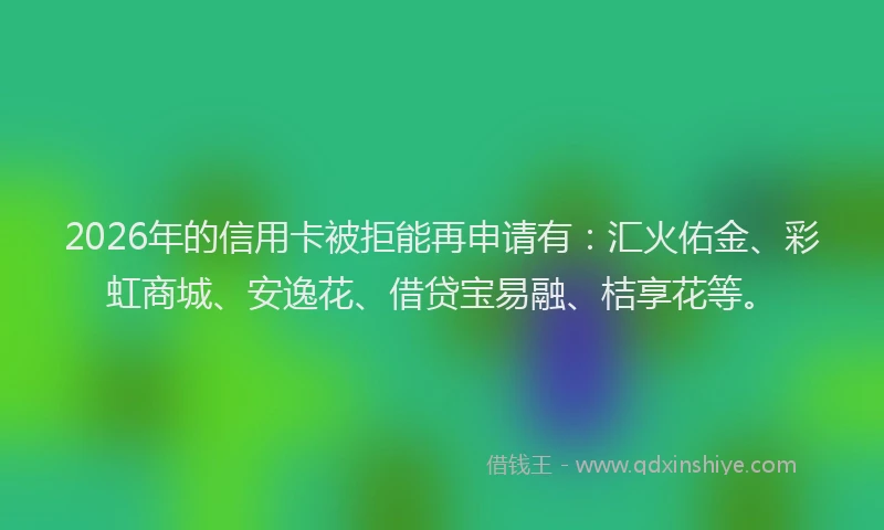 2026年的信用卡被拒能再申请有：汇火佑金、彩虹商城、安逸花、借贷宝易融、桔享花等。