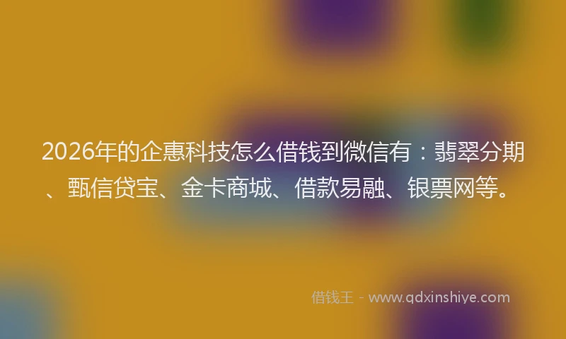 2026年的企惠科技怎么借钱到微信有：翡翠分期、甄信贷宝、金卡商城、借款易融、银票网等。